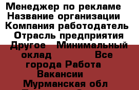 Менеджер по рекламе › Название организации ­ Компания-работодатель › Отрасль предприятия ­ Другое › Минимальный оклад ­ 25 500 - Все города Работа » Вакансии   . Мурманская обл.,Полярные Зори г.